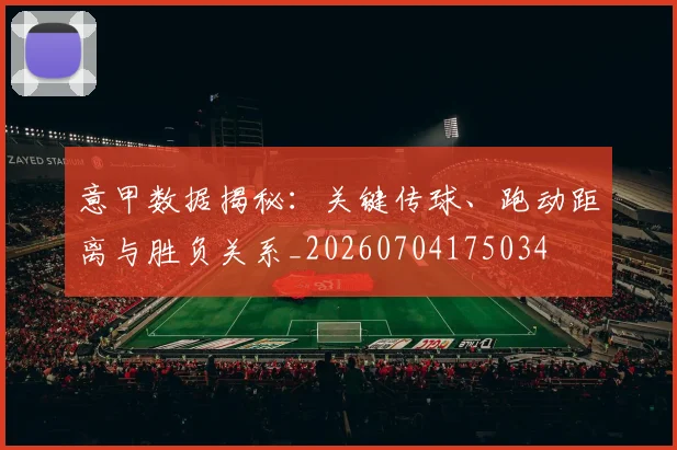 意甲数据揭秘：关键传球、跑动距离与胜负关系_20260704175034