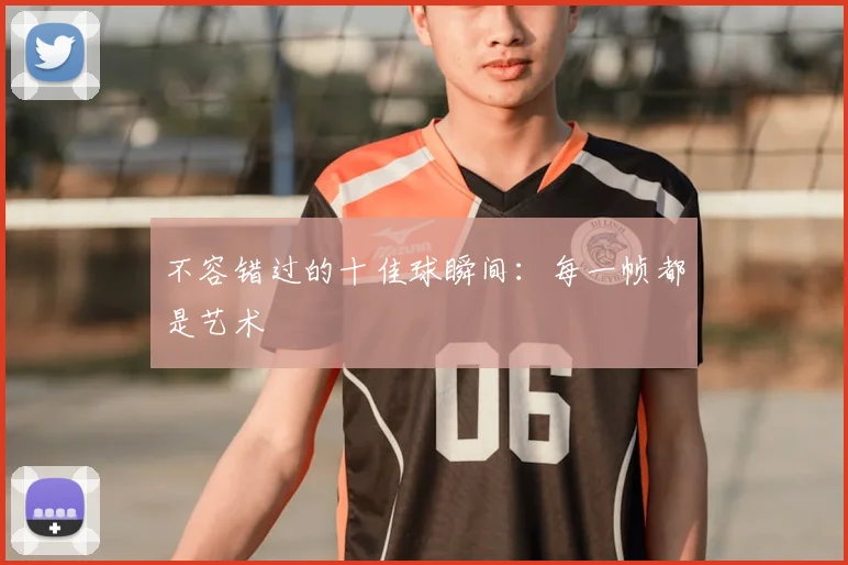 不容错过的十佳球瞬间：每一帧都是艺术