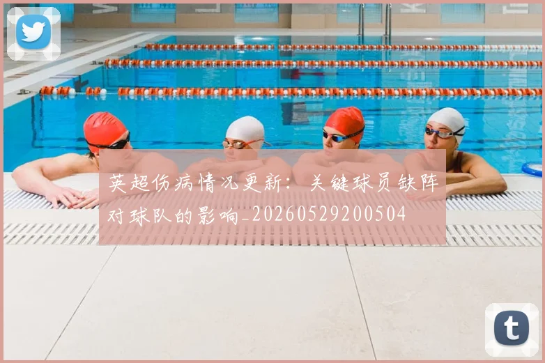 英超伤病情况更新：关键球员缺阵对球队的影响_20260529200504