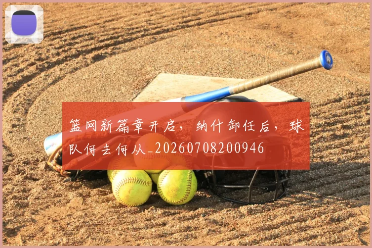篮网新篇章开启，纳什卸任后，球队何去何从_20260708200946