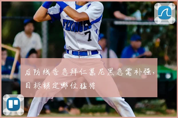 后防线告急拜仁慕尼黑急需补强，目标锁定哪位猛将
