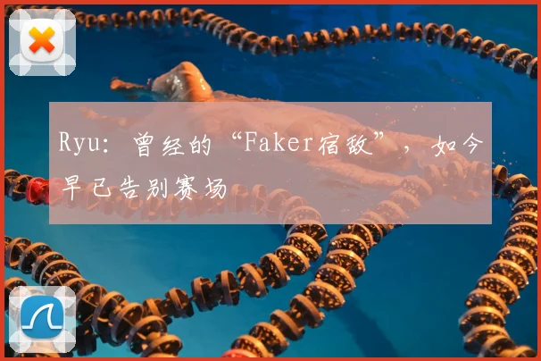 Ryu：曾经的“Faker宿敌”，如今早已告别赛场