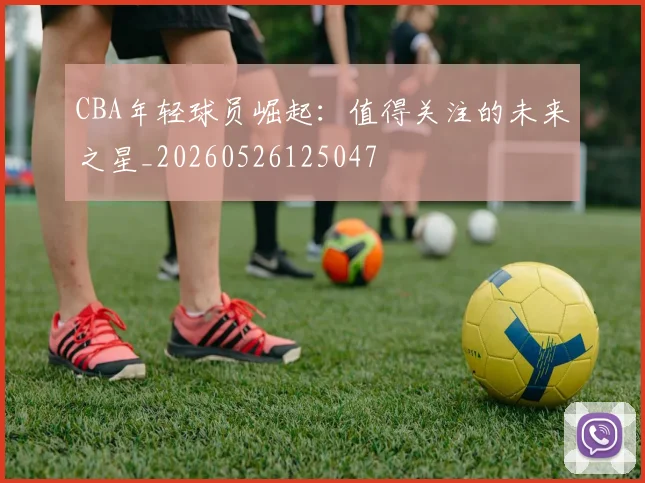 CBA年轻球员崛起：值得关注的未来之星_20260526125047