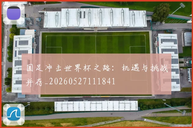 国足冲击世界杯之路：机遇与挑战并存_20260527111841