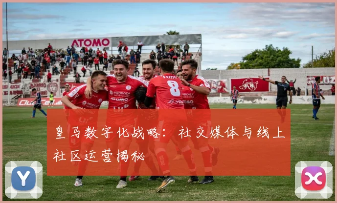 皇马数字化战略：社交媒体与线上社区运营揭秘