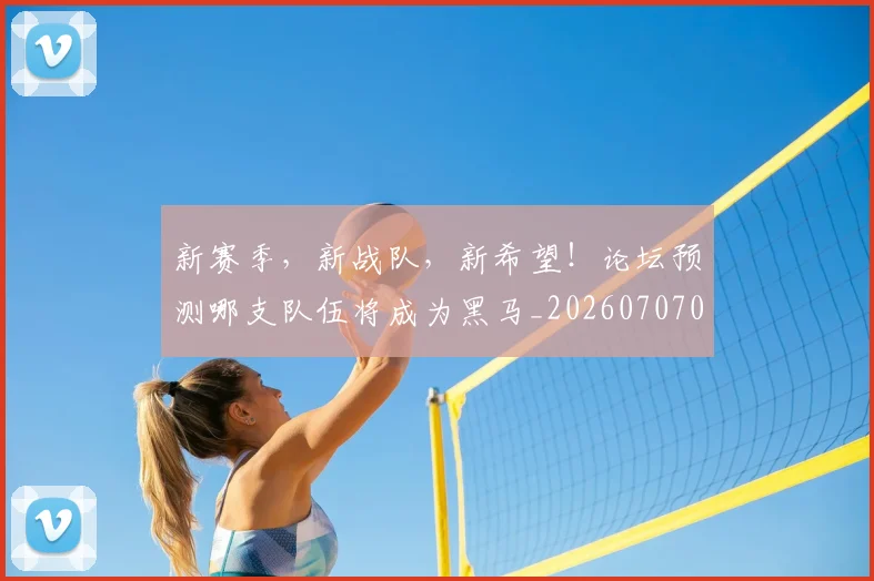 新赛季，新战队，新希望！论坛预测哪支队伍将成为黑马_20260707021035_20260731171907