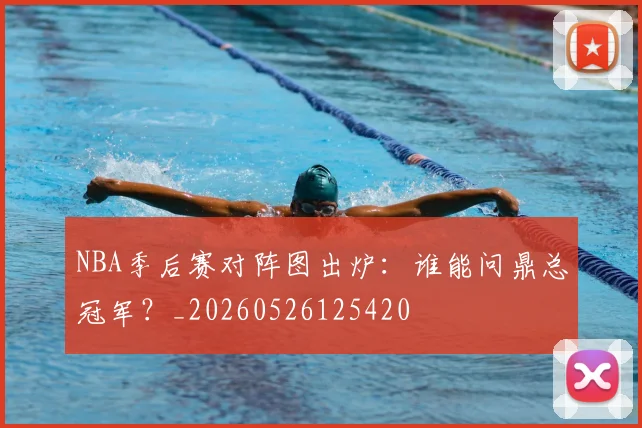 NBA季后赛对阵图出炉：谁能问鼎总冠军？_20260526125420