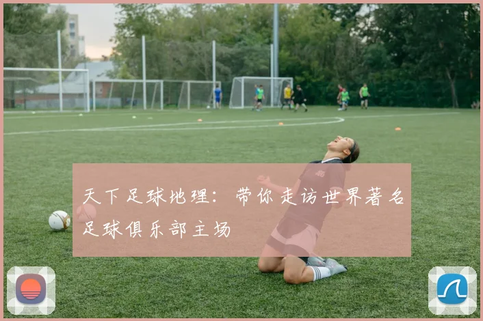 天下足球地理：带你走访世界著名足球俱乐部主场