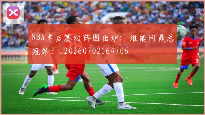 NBA季后赛对阵图出炉：谁能问鼎总冠军？_20260702164706