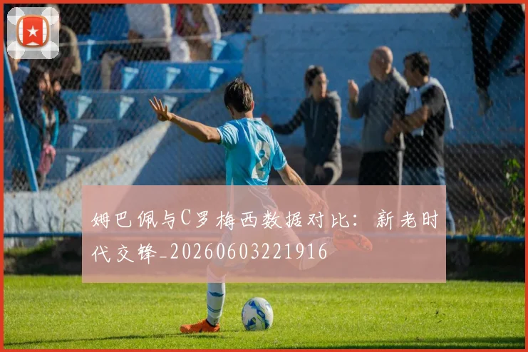 姆巴佩与C罗梅西数据对比：新老时代交锋_20260603221916