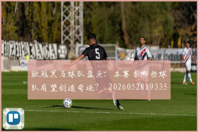 欧冠黑马球队盘点：本赛季哪些球队有望创造奇迹？_20260528193359_20260707152121