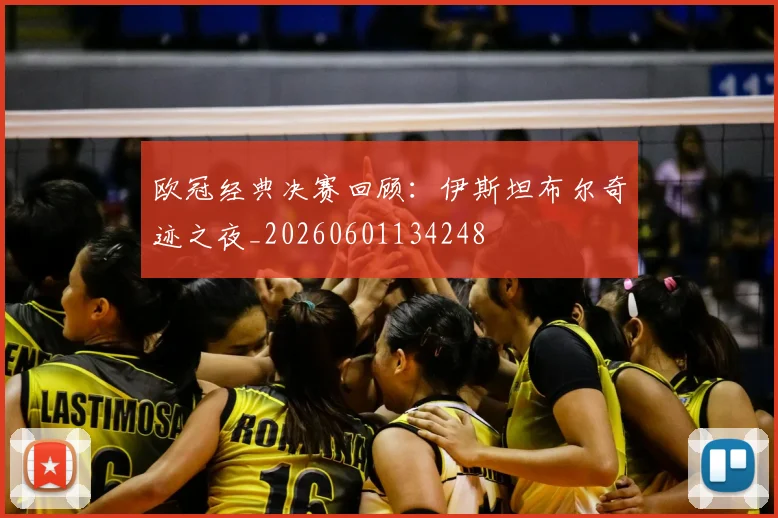 欧冠经典决赛回顾：伊斯坦布尔奇迹之夜_20260601134248