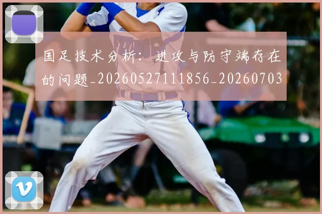 国足技术分析：进攻与防守端存在的问题_20260527111856_20260703223544
