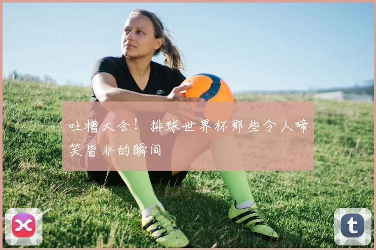 吐槽大会！排球世界杯那些令人啼笑皆非的瞬间