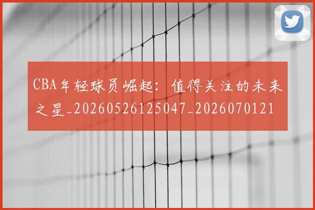 CBA年轻球员崛起：值得关注的未来之星_20260526125047_20260701210732