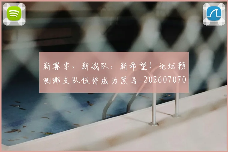 新赛季，新战队，新希望！论坛预测哪支队伍将成为黑马_20260707021035_20260731171907