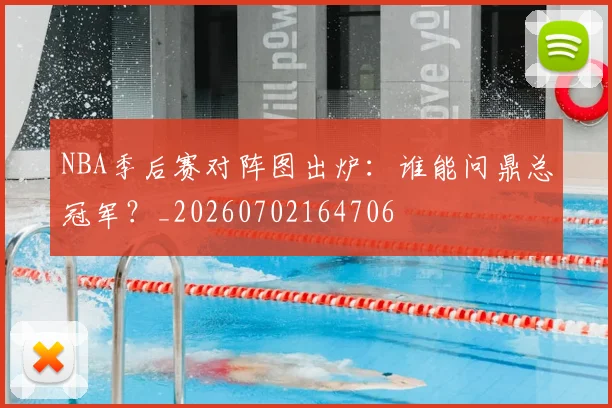 NBA季后赛对阵图出炉：谁能问鼎总冠军？_20260702164706