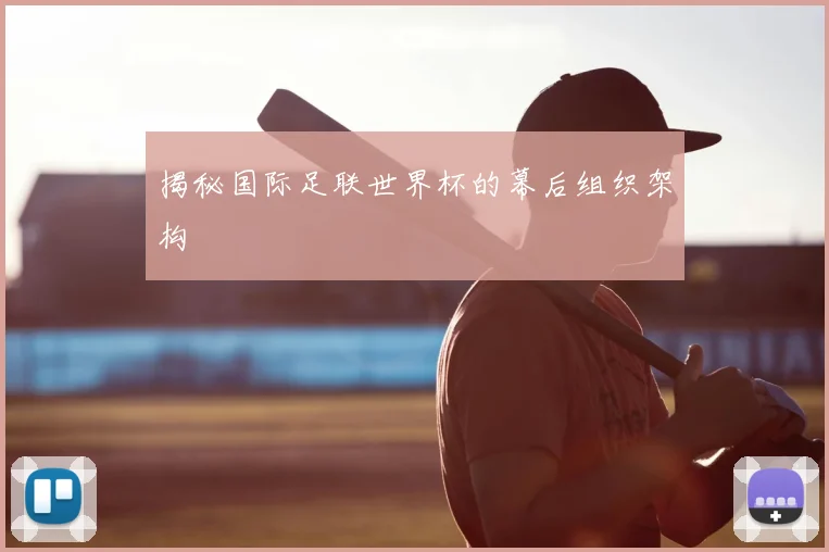 揭秘国际足联世界杯的幕后组织架构