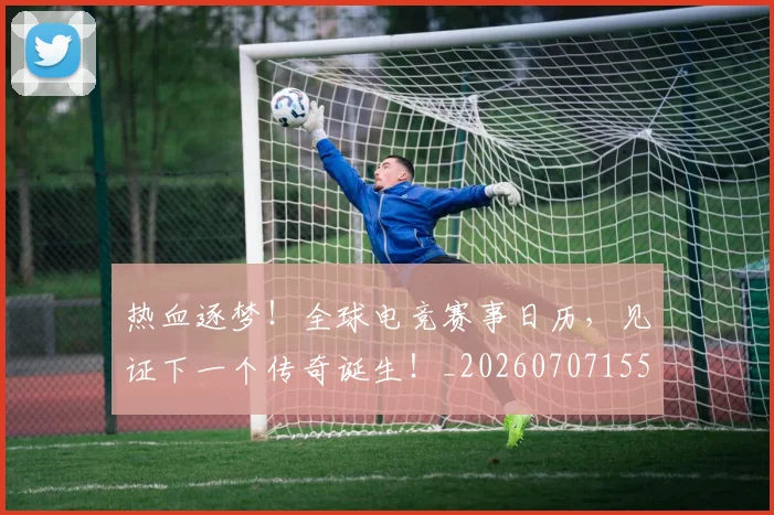 热血逐梦！全球电竞赛事日历，见证下一个传奇诞生！_20260707155123
