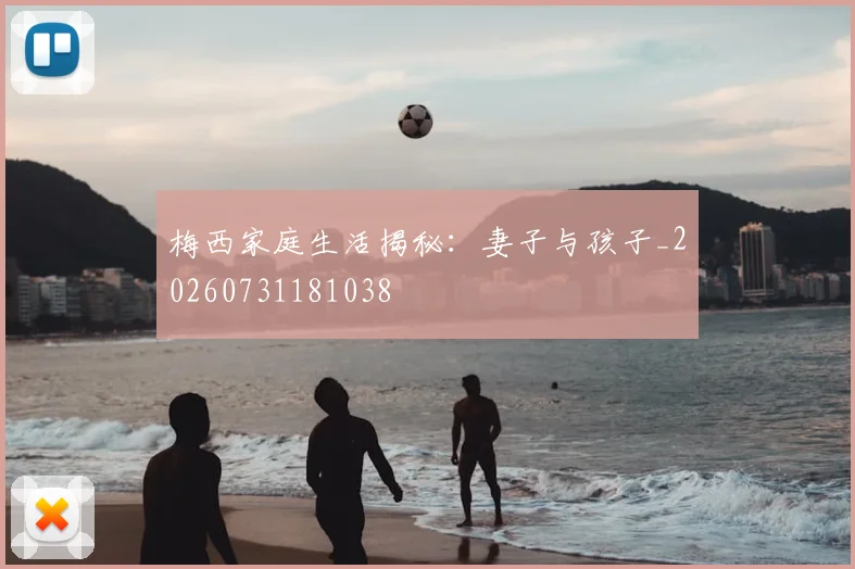 梅西家庭生活揭秘：妻子与孩子_20260731181038