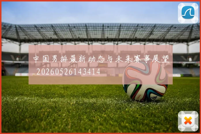 中国男排最新动态与未来赛事展望_20260526143414
