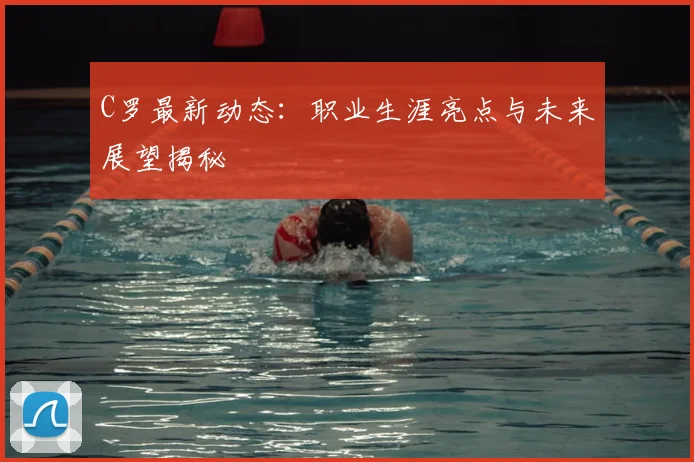 C罗最新动态：职业生涯亮点与未来展望揭秘