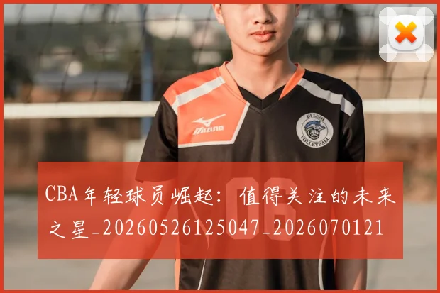 CBA年轻球员崛起：值得关注的未来之星_20260526125047_20260701210732