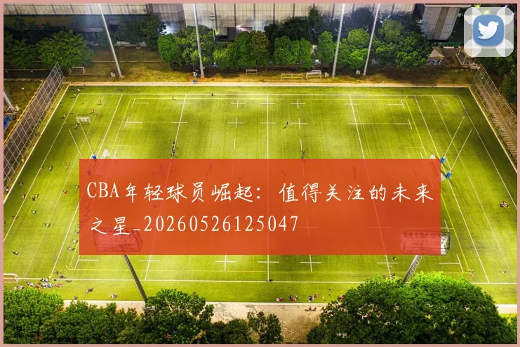 CBA年轻球员崛起：值得关注的未来之星_20260526125047