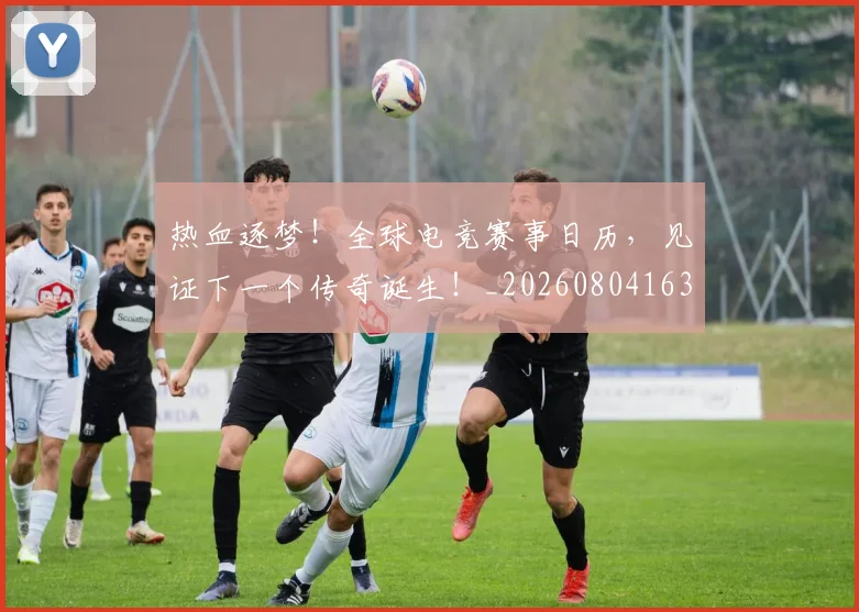 热血逐梦！全球电竞赛事日历，见证下一个传奇诞生！_20260804163853