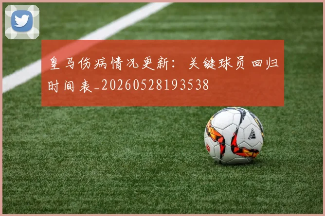 皇马伤病情况更新：关键球员回归时间表_20260528193538