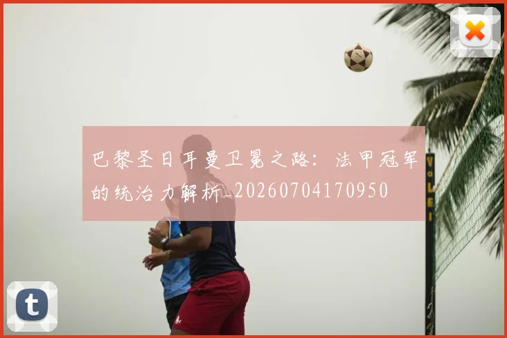 巴黎圣日耳曼卫冕之路：法甲冠军的统治力解析_20260704170950
