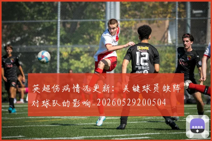 英超伤病情况更新：关键球员缺阵对球队的影响_20260529200504