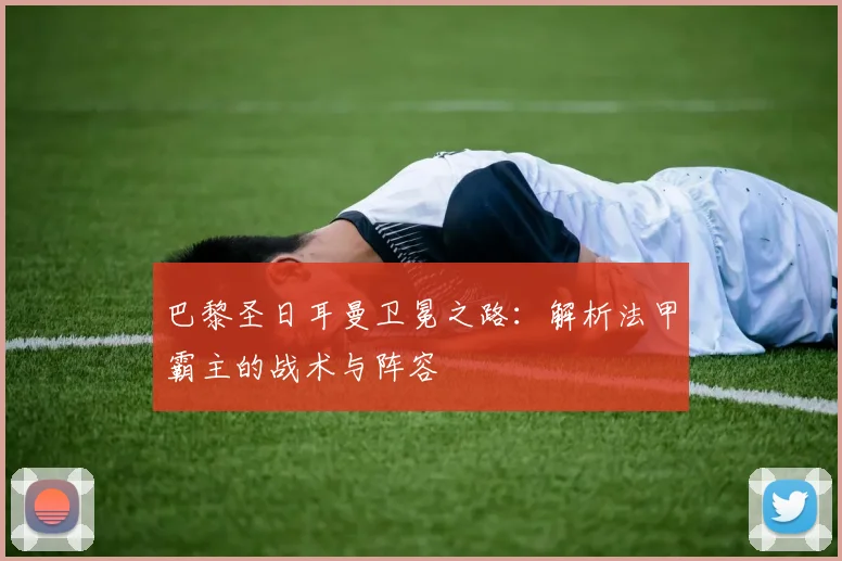巴黎圣日耳曼卫冕之路：解析法甲霸主的战术与阵容