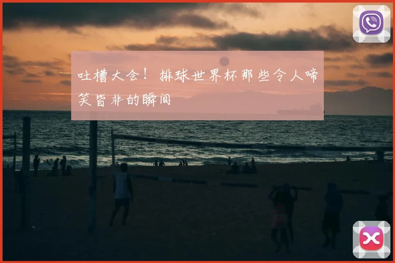 吐槽大会！排球世界杯那些令人啼笑皆非的瞬间