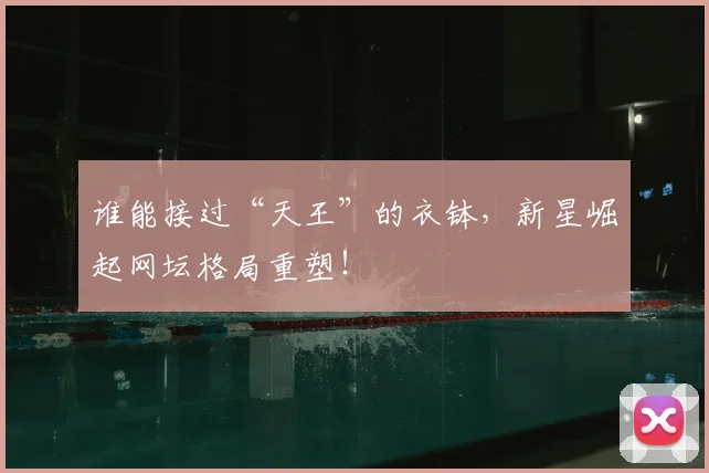 谁能接过“天王”的衣钵，新星崛起网坛格局重塑！