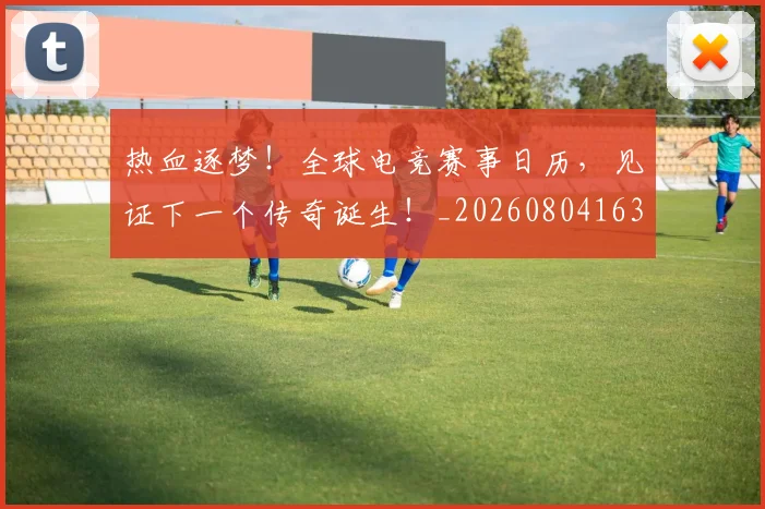 热血逐梦！全球电竞赛事日历，见证下一个传奇诞生！_20260804163853