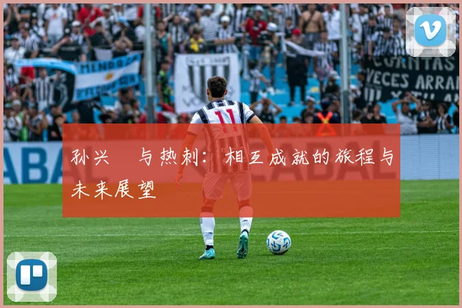 孙兴慜与热刺：相互成就的旅程与未来展望