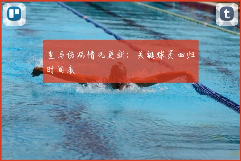 皇马伤病情况更新：关键球员回归时间表
