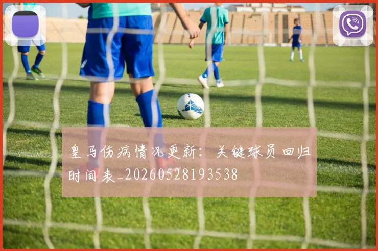 皇马伤病情况更新：关键球员回归时间表_20260528193538