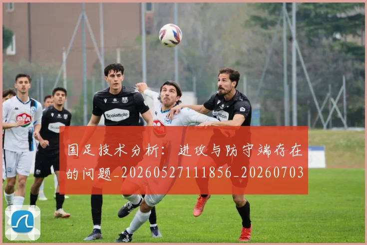 国足技术分析：进攻与防守端存在的问题_20260527111856_20260703223544