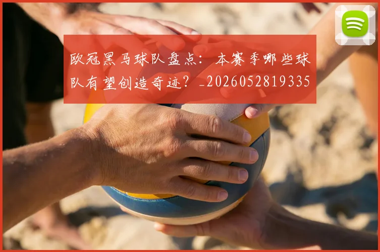 欧冠黑马球队盘点：本赛季哪些球队有望创造奇迹？_20260528193359_20260707152121
