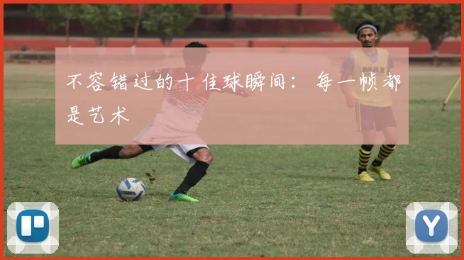 不容错过的十佳球瞬间：每一帧都是艺术