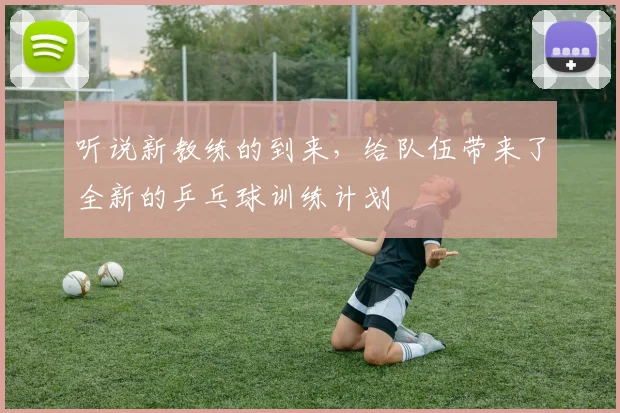 听说新教练的到来，给队伍带来了全新的乒乓球训练计划