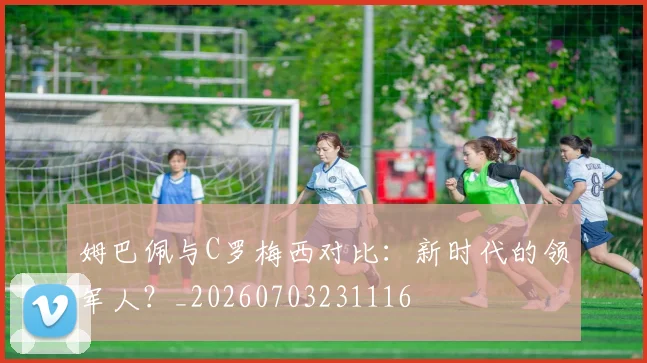 姆巴佩与C罗梅西对比：新时代的领军人？_20260703231116