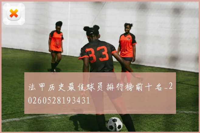 法甲历史最佳球员排行榜前十名_20260528193431