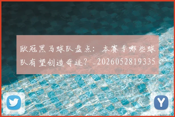 欧冠黑马球队盘点：本赛季哪些球队有望创造奇迹？_20260528193359_20260707152121_20260801165515
